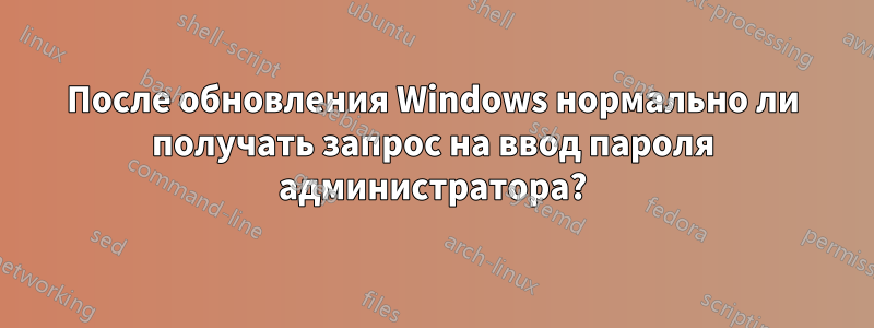 После обновления Windows нормально ли получать запрос на ввод пароля администратора?