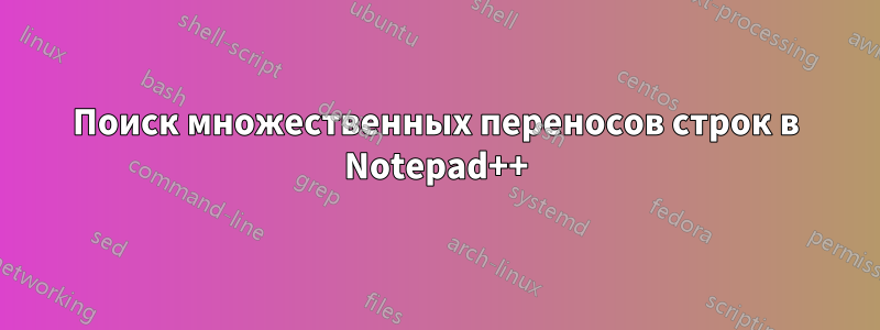 Поиск множественных переносов строк в Notepad++