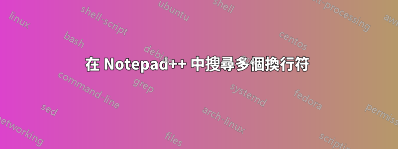 在 Notepad++ 中搜尋多個換行符