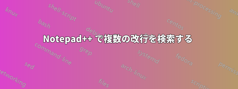 Notepad++ で複数の改行を検索する