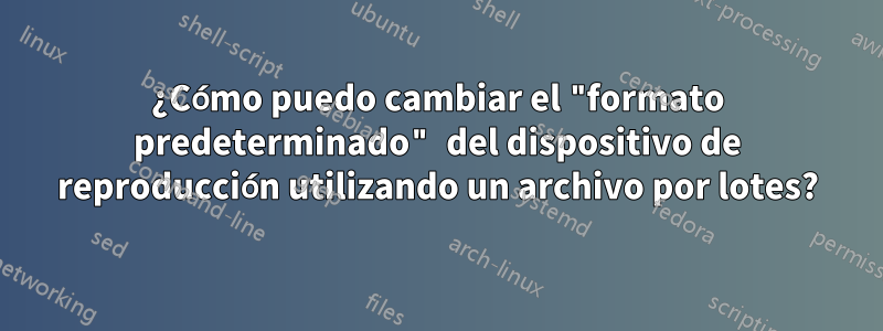 ¿Cómo puedo cambiar el "formato predeterminado" del dispositivo de reproducción utilizando un archivo por lotes?