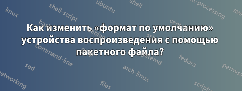 Как изменить «формат по умолчанию» устройства воспроизведения с помощью пакетного файла?