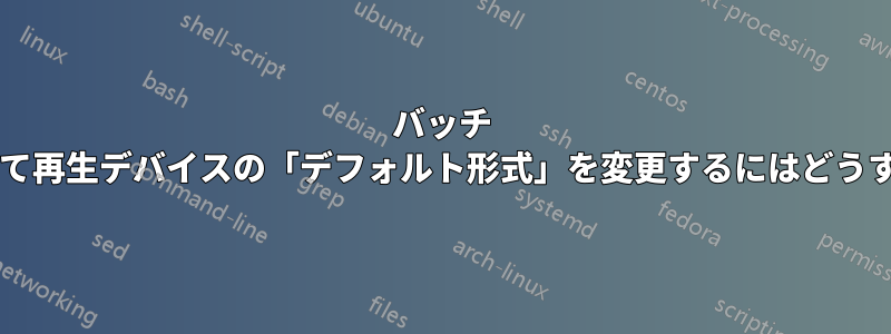 バッチ ファイルを使用して再生デバイスの「デフォルト形式」を変更するにはどうすればよいですか?