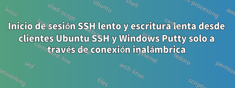 Inicio de sesión SSH lento y escritura lenta desde clientes Ubuntu SSH y Windows Putty solo a través de conexión inalámbrica