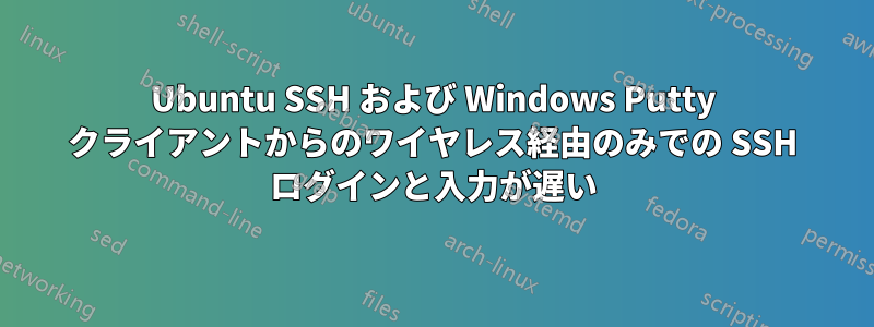 Ubuntu SSH および Windows Putty クライアントからのワイヤレス経由のみでの SSH ログインと入力が遅い