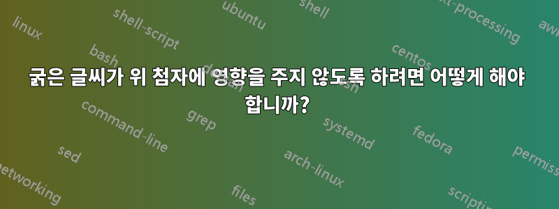 굵은 글씨가 위 첨자에 영향을 주지 않도록 하려면 어떻게 해야 합니까?