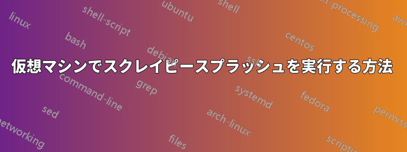 仮想マシンでスクレイピースプラッシュを実行する方法