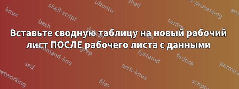 Вставьте сводную таблицу на новый рабочий лист ПОСЛЕ рабочего листа с данными