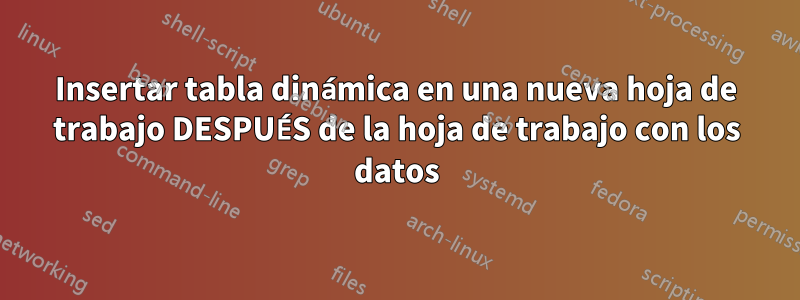 Insertar tabla dinámica en una nueva hoja de trabajo DESPUÉS de la hoja de trabajo con los datos