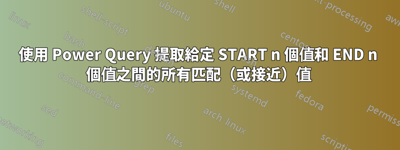 使用 Power Query 提取給定 START n 個值和 END n 個值之間的所有匹配（或接近）值