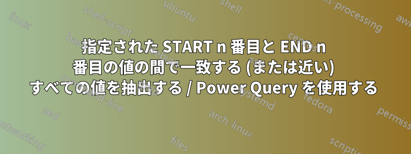 指定された START n 番目と END n 番目の値の間で一致する (または近い) すべての値を抽出する / Power Query を使用する