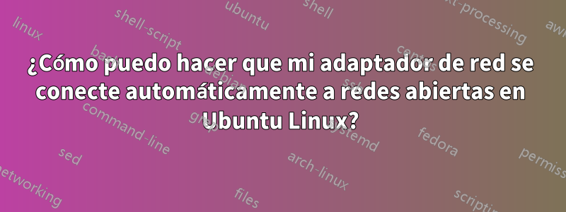 ¿Cómo puedo hacer que mi adaptador de red se conecte automáticamente a redes abiertas en Ubuntu Linux?