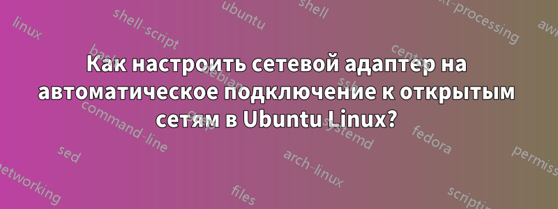 Как настроить сетевой адаптер на автоматическое подключение к открытым сетям в Ubuntu Linux?