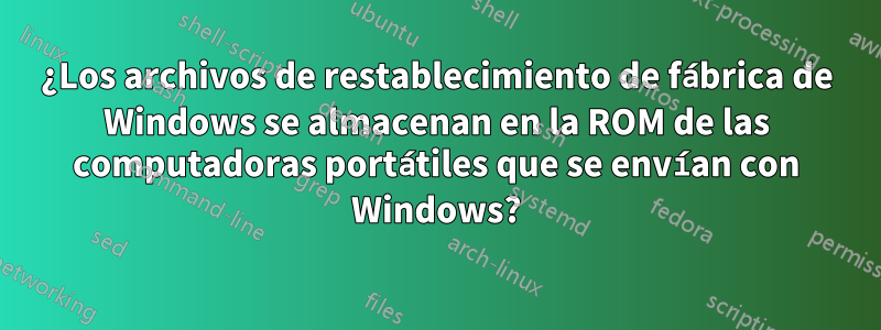 ¿Los archivos de restablecimiento de fábrica de Windows se almacenan en la ROM de las computadoras portátiles que se envían con Windows?