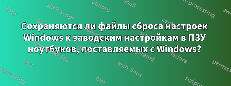 Сохраняются ли файлы сброса настроек Windows к заводским настройкам в ПЗУ ноутбуков, поставляемых с Windows?