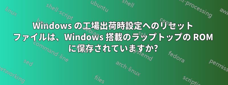 Windows の工場出荷時設定へのリセット ファイルは、Windows 搭載のラップトップの ROM に保存されていますか?