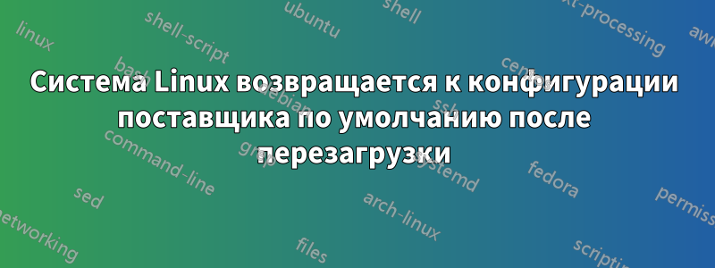 Система Linux возвращается к конфигурации поставщика по умолчанию после перезагрузки