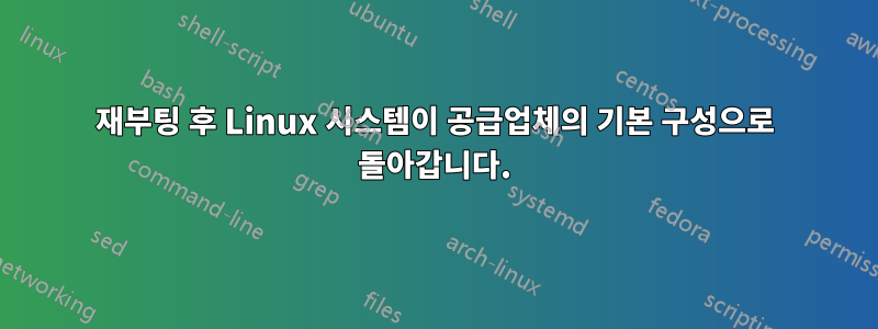 재부팅 후 Linux 시스템이 공급업체의 기본 구성으로 돌아갑니다.