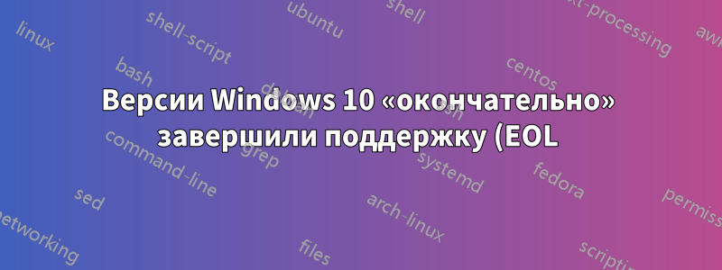 Версии Windows 10 «окончательно» завершили поддержку (EOL) (больше никаких обновлений безопасности)
