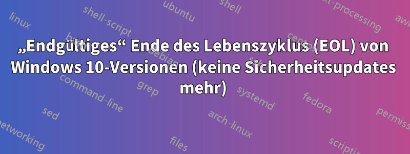 „Endgültiges“ Ende des Lebenszyklus (EOL) von Windows 10-Versionen (keine Sicherheitsupdates mehr)