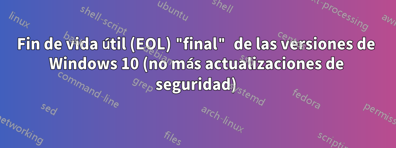 Fin de vida útil (EOL) "final" de las versiones de Windows 10 (no más actualizaciones de seguridad)