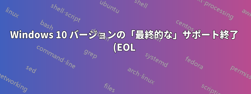 Windows 10 バージョンの「最終的な」サポート終了 (EOL) (セキュリティ更新は終了)