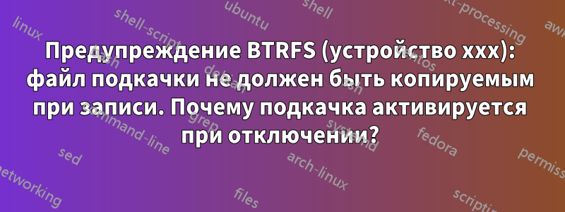 Предупреждение BTRFS (устройство xxx): файл подкачки не должен быть копируемым при записи. Почему подкачка активируется при отключении?