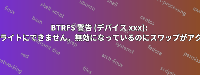 BTRFS 警告 (デバイス xxx): スワップファイルはコピーオンライトにできません。無効になっているのにスワップがアクティブになるのはなぜですか?