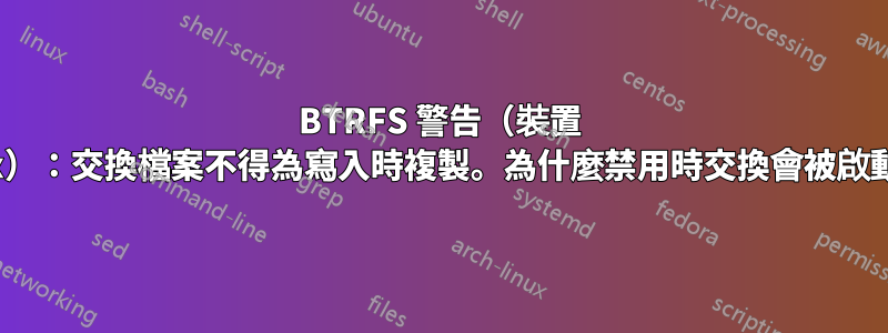 BTRFS 警告（裝置 xxx）：交換檔案不得為寫入時複製。為什麼禁用時交換會被啟動？