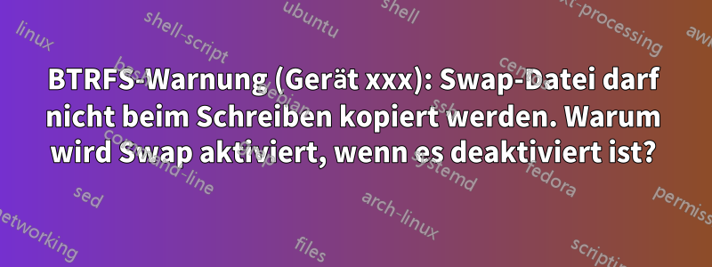 BTRFS-Warnung (Gerät xxx): Swap-Datei darf nicht beim Schreiben kopiert werden. Warum wird Swap aktiviert, wenn es deaktiviert ist?