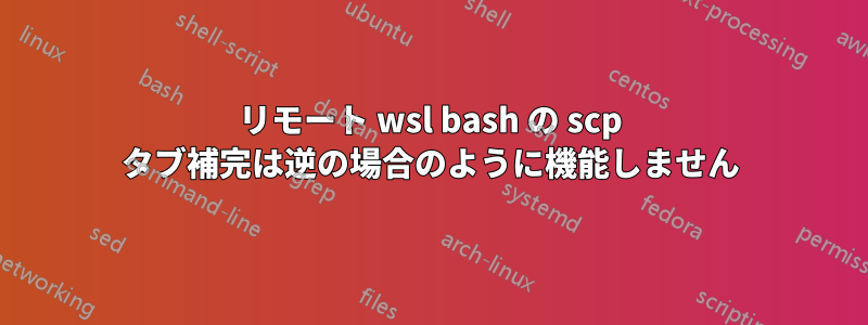 リモート wsl bash の scp タブ補完は逆の場合のように機能しません