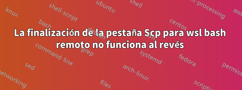 La finalización de la pestaña Scp para wsl bash remoto no funciona al revés