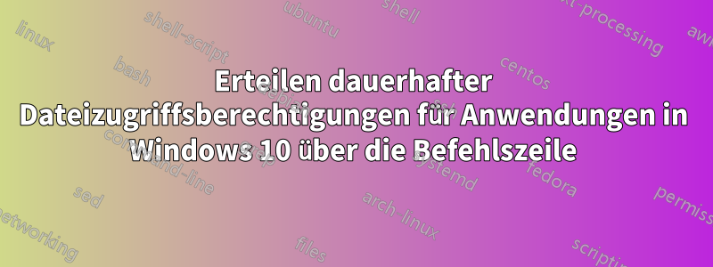 Erteilen dauerhafter Dateizugriffsberechtigungen für Anwendungen in Windows 10 über die Befehlszeile