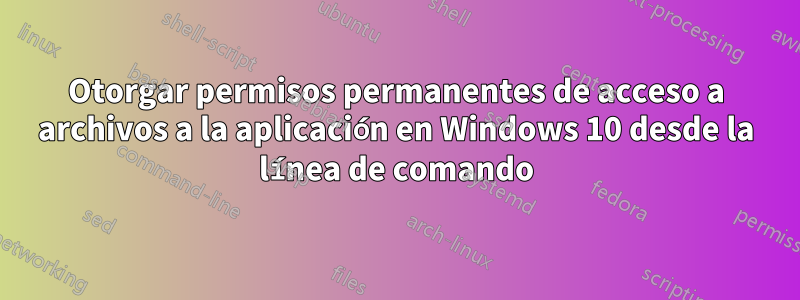 Otorgar permisos permanentes de acceso a archivos a la aplicación en Windows 10 desde la línea de comando