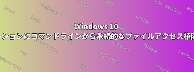 Windows 10 のアプリケーションにコマンドラインから永続的なファイルアクセス権限を付与する