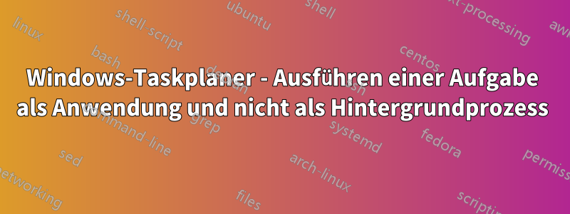 Windows-Taskplaner - Ausführen einer Aufgabe als Anwendung und nicht als Hintergrundprozess