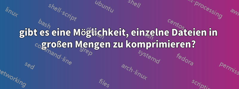 gibt es eine Möglichkeit, einzelne Dateien in großen Mengen zu komprimieren?