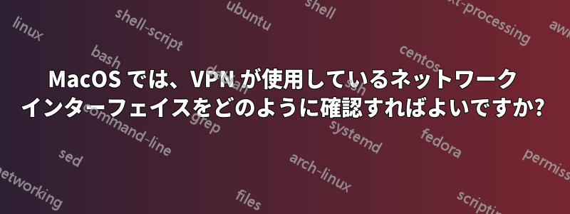 MacOS では、VPN が使用しているネットワーク インターフェイスをどのように確認すればよいですか?