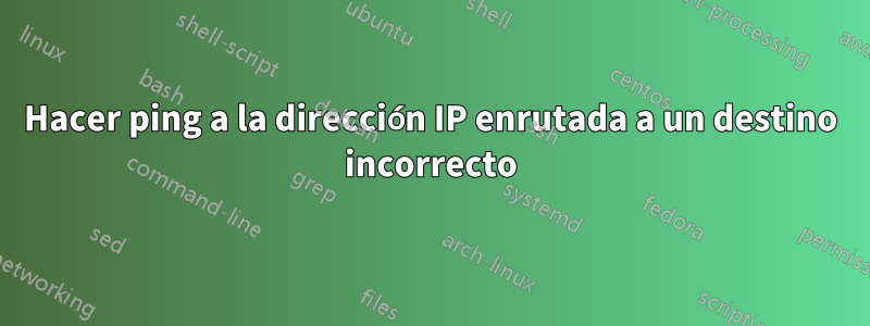 Hacer ping a la dirección IP enrutada a un destino incorrecto