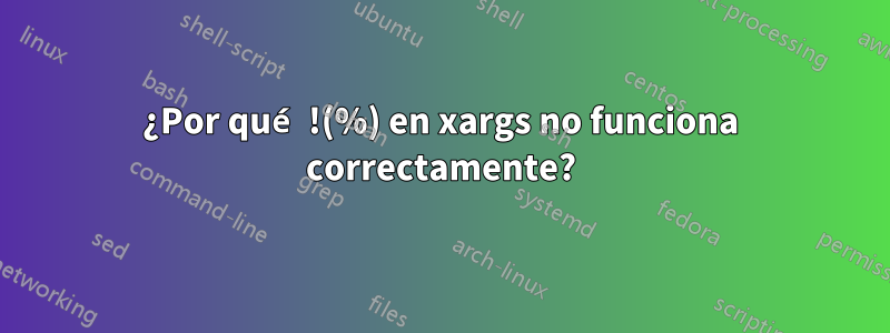 ¿Por qué !(%) en xargs no funciona correctamente?