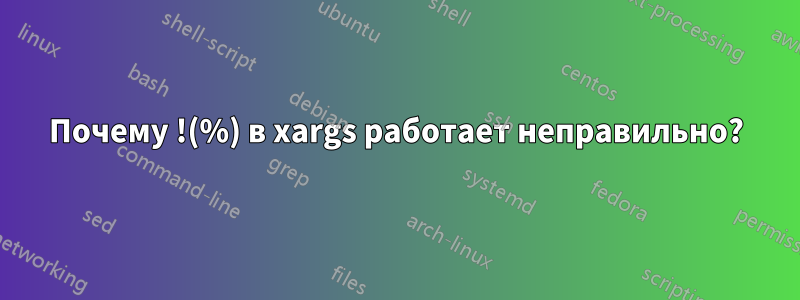 Почему !(%) в xargs работает неправильно?