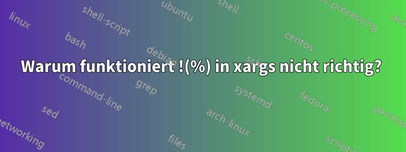 Warum funktioniert !(%) in xargs nicht richtig?