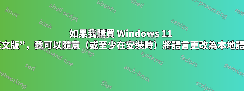 如果我購買 Windows 11 Pro“英文版”，我可以隨意（或至少在安裝時）將語言更改為本地語言嗎？