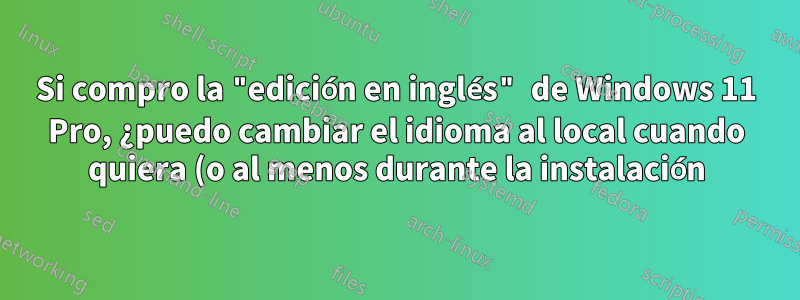 Si compro la "edición en inglés" de Windows 11 Pro, ¿puedo cambiar el idioma al local cuando quiera (o al menos durante la instalación)?