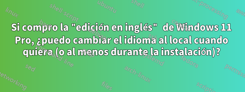 Si compro la "edición en inglés" de Windows 11 Pro, ¿puedo cambiar el idioma al local cuando quiera (o al menos durante la instalación)?