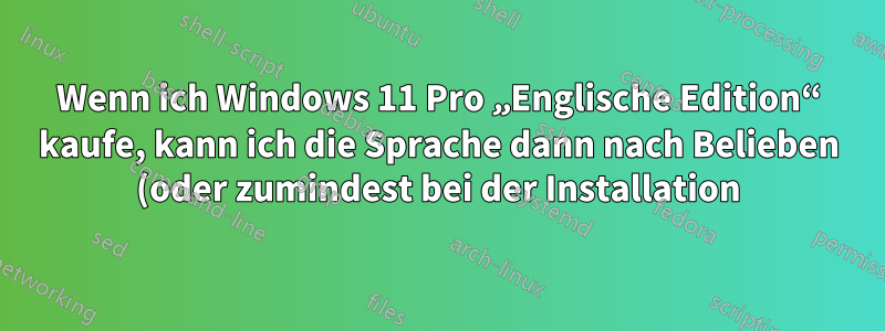 Wenn ich Windows 11 Pro „Englische Edition“ kaufe, kann ich die Sprache dann nach Belieben (oder zumindest bei der Installation) auf meine lokale Sprache ändern?