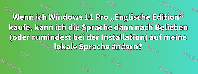 Wenn ich Windows 11 Pro „Englische Edition“ kaufe, kann ich die Sprache dann nach Belieben (oder zumindest bei der Installation) auf meine lokale Sprache ändern?