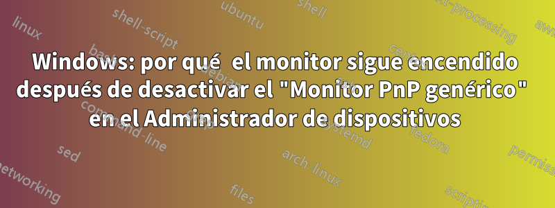 Windows: por qué el monitor sigue encendido después de desactivar el "Monitor PnP genérico" en el Administrador de dispositivos