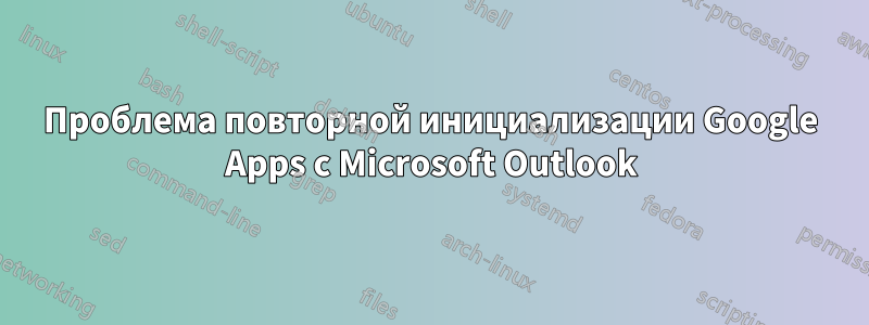 Проблема повторной инициализации Google Apps с Microsoft Outlook