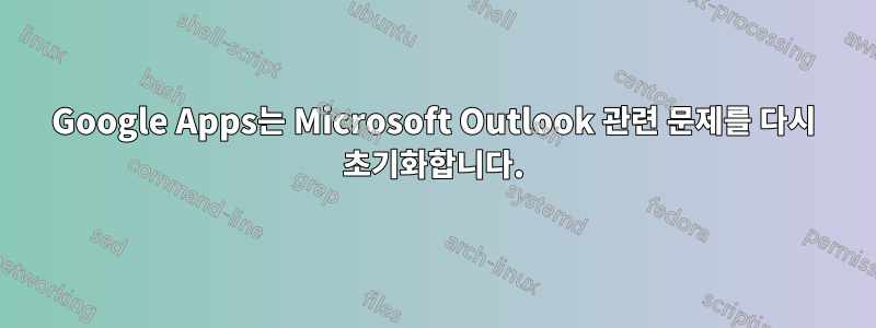 Google Apps는 Microsoft Outlook 관련 문제를 다시 초기화합니다.